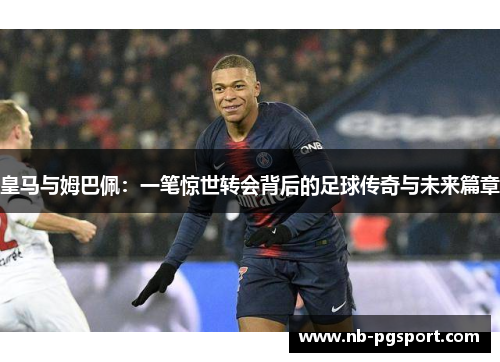 皇马与姆巴佩：一笔惊世转会背后的足球传奇与未来篇章
