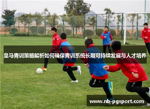 皇马青训策略解析如何确保青训系统长期可持续发展与人才培养