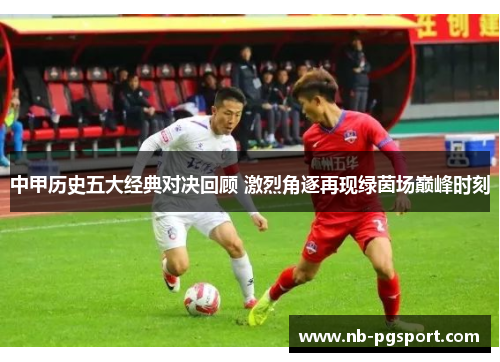 中甲历史五大经典对决回顾 激烈角逐再现绿茵场巅峰时刻