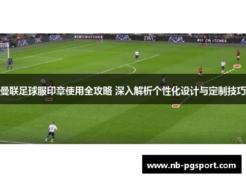 曼联足球服印章使用全攻略 深入解析个性化设计与定制技巧