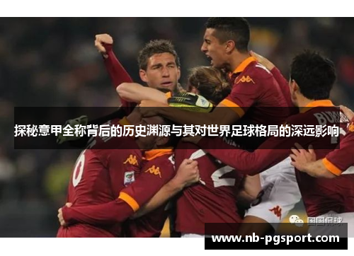 探秘意甲全称背后的历史渊源与其对世界足球格局的深远影响