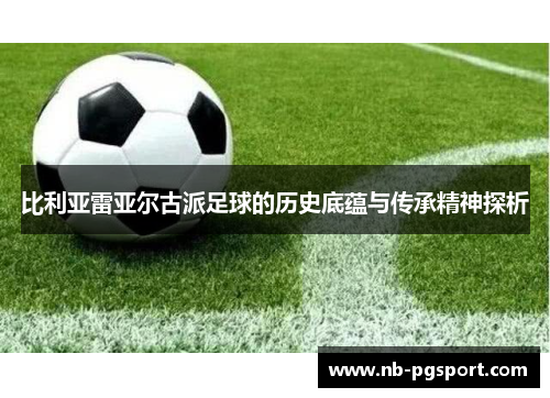 比利亚雷亚尔古派足球的历史底蕴与传承精神探析
