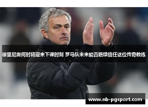穆里尼奥何时将迎来下课时刻 罗马队未来能否继续信任这位传奇教练 穆里尼奥何时将迎来下课时刻 罗马队未来能否继续信任这位传奇教练