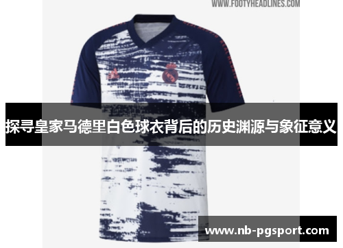 探寻皇家马德里白色球衣背后的历史渊源与象征意义