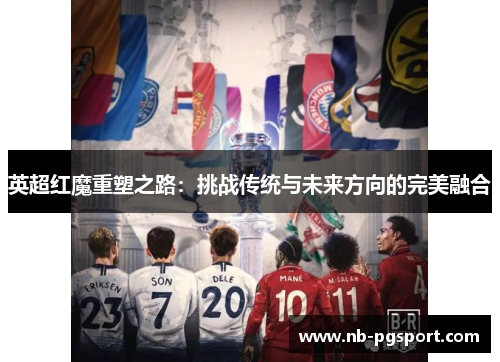 英超红魔重塑之路：挑战传统与未来方向的完美融合