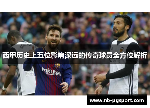 西甲历史上五位影响深远的传奇球员全方位解析