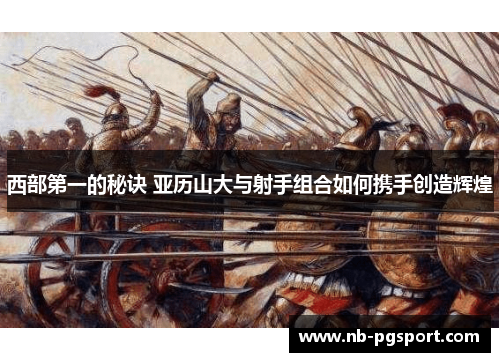 西部第一的秘诀 亚历山大与射手组合如何携手创造辉煌