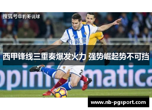 西甲锋线三重奏爆发火力 强势崛起势不可挡 西甲锋线三重奏爆发火力 强势崛起势不可挡
