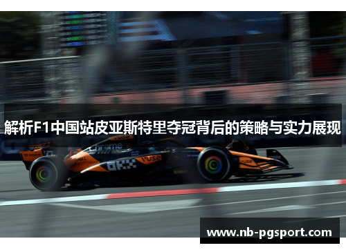 解析F1中国站皮亚斯特里夺冠背后的策略与实力展现 解析F1中国站皮亚斯特里夺冠背后的策略与实力展现