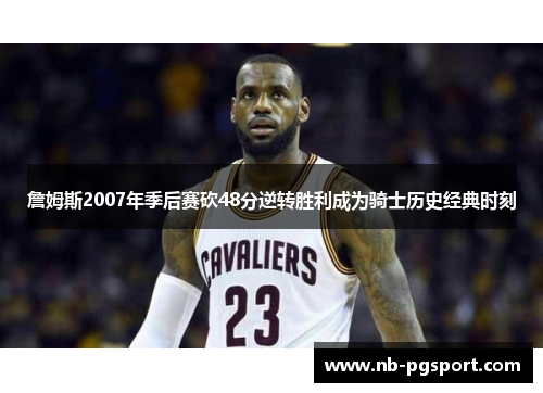 詹姆斯2007年季后赛砍48分逆转胜利成为骑士历史经典时刻 詹姆斯2007年季后赛砍48分逆转胜利成为骑士历史经典时刻