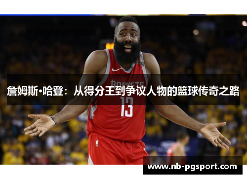 詹姆斯·哈登:从得分王到争议人物的篮球传奇之路 詹姆斯·哈登:从得分王到争议人物的篮球传奇之路