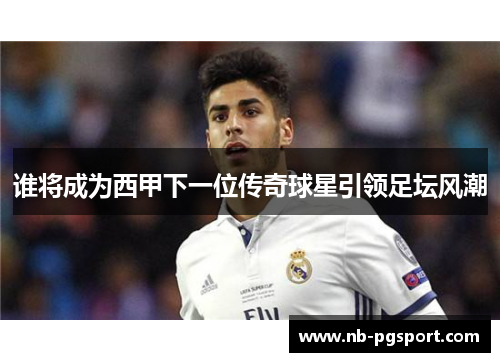 谁将成为西甲下一位传奇球星引领足坛风潮 谁将成为西甲下一位传奇球星引领足坛风潮