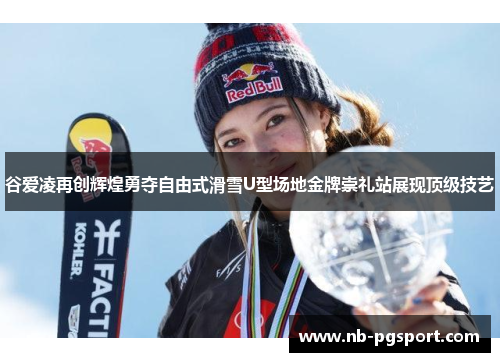 谷爱凌再创辉煌勇夺自由式滑雪U型场地金牌崇礼站展现顶级技艺 谷爱凌再创辉煌勇夺自由式滑雪U型场地金牌崇礼站展现顶级技艺