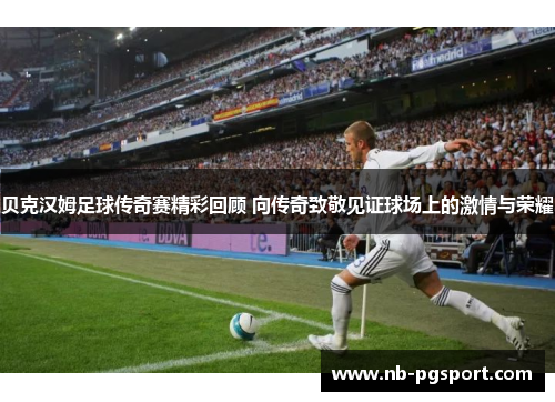 贝克汉姆足球传奇赛精彩回顾 向传奇致敬见证球场上的激情与荣耀