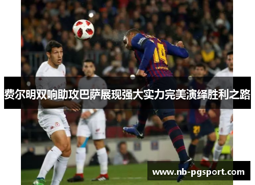 费尔明双响助攻巴萨展现强大实力完美演绎胜利之路