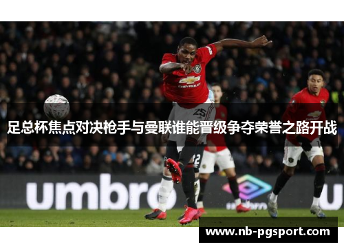 足总杯焦点对决枪手与曼联谁能晋级争夺荣誉之路开战 足总杯焦点对决枪手与曼联谁能晋级争夺荣誉之路开战