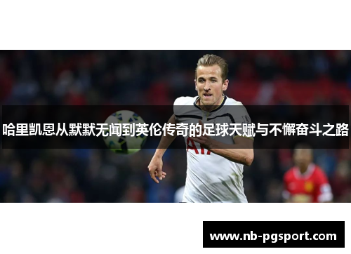 哈里凯恩从默默无闻到英伦传奇的足球天赋与不懈奋斗之路