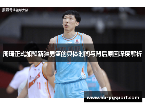 周琦正式加盟新疆男篮的具体时间与背后原因深度解析 周琦正式加盟新疆男篮的具体时间与背后原因深度解析