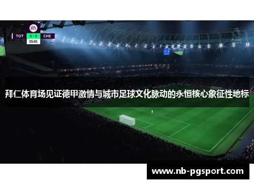 拜仁体育场见证德甲激情与城市足球文化脉动的永恒核心象征性地标