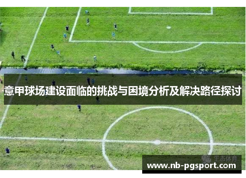 意甲球场建设面临的挑战与困境分析及解决路径探讨 意甲球场建设面临的挑战与困境分析及解决路径探讨