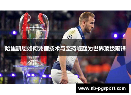 哈里凯恩如何凭借技术与坚持崛起为世界顶级前锋
