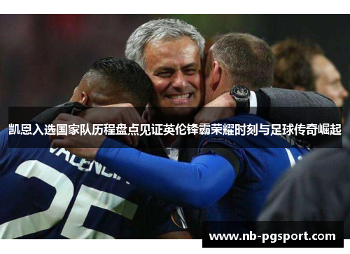 凯恩入选国家队历程盘点见证英伦锋霸荣耀时刻与足球传奇崛起