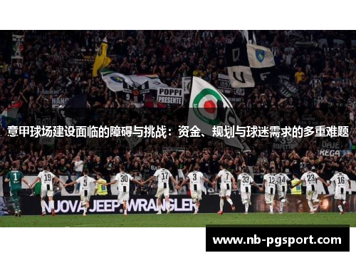 意甲球场建设面临的障碍与挑战:资金、规划与球迷需求的多重难题 意甲球场建设面临的障碍与挑战:资金、规划与球迷需求的多重难题