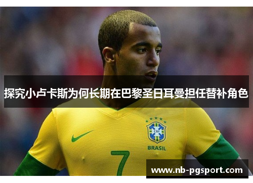 探究小卢卡斯为何长期在巴黎圣日耳曼担任替补角色 探究小卢卡斯为何长期在巴黎圣日耳曼担任替补角色