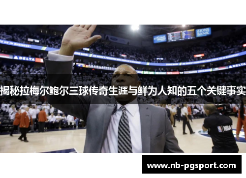 揭秘拉梅尔鲍尔三球传奇生涯与鲜为人知的五个关键事实 揭秘拉梅尔鲍尔三球传奇生涯与鲜为人知的五个关键事实