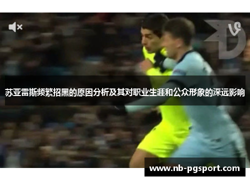 苏亚雷斯频繁招黑的原因分析及其对职业生涯和公众形象的深远影响 苏亚雷斯频繁招黑的原因分析及其对职业生涯和公众形象的深远影响