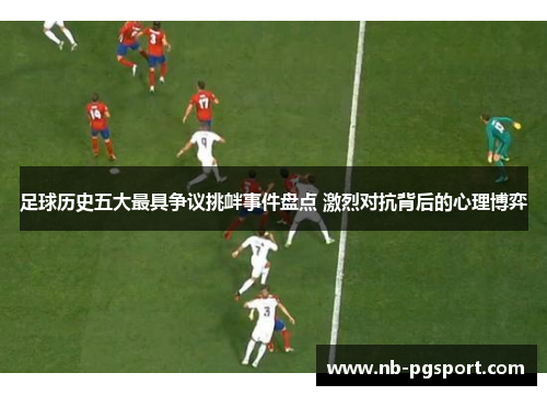 足球历史五大最具争议挑衅事件盘点 激烈对抗背后的心理博弈