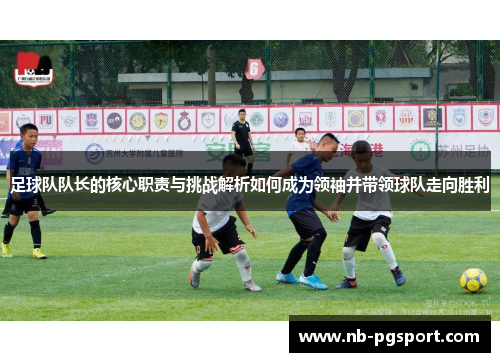 足球队队长的核心职责与挑战解析如何成为领袖并带领球队走向胜利