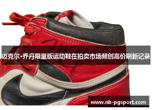 迈克尔·乔丹限量版运动鞋在拍卖市场频创高价刷新记录 迈克尔·乔丹限量版运动鞋在拍卖市场频创高价刷新记录