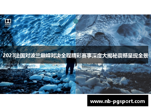 2023法国对波兰巅峰对决全程精彩赛事深度大揭秘震撼呈现全景 2023法国对波兰巅峰对决全程精彩赛事深度大揭秘震撼呈现全景
