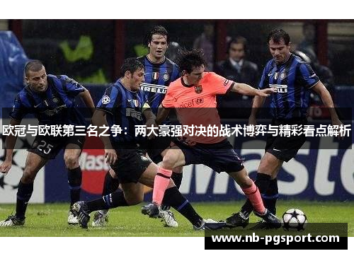 欧冠与欧联第三名之争:两大豪强对决的战术博弈与精彩看点解析 欧冠与欧联第三名之争:两大豪强对决的战术博弈与精彩看点解析