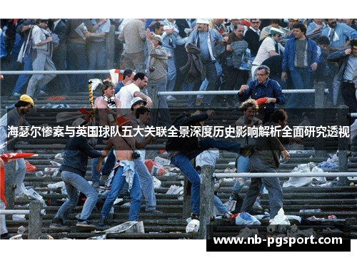 海瑟尔惨案与英国球队五大关联全景深度历史影响解析全面研究透视 海瑟尔惨案与英国球队五大关联全景深度历史影响解析全面研究透视
