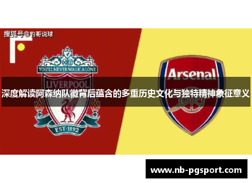 深度解读阿森纳队徽背后蕴含的多重历史文化与独特精神象征意义 深度解读阿森纳队徽背后蕴含的多重历史文化与独特精神象征意义