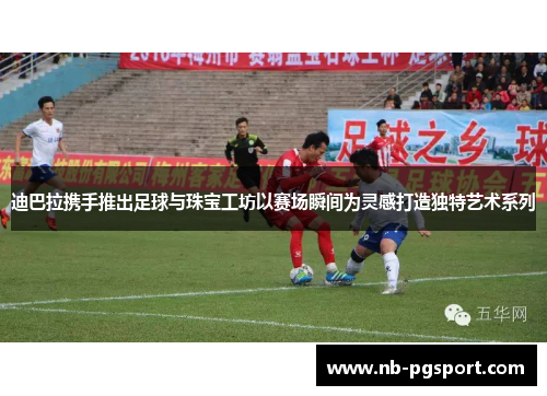 迪巴拉携手推出足球与珠宝工坊以赛场瞬间为灵感打造独特艺术系列 迪巴拉携手推出足球与珠宝工坊以赛场瞬间为灵感打造独特艺术系列