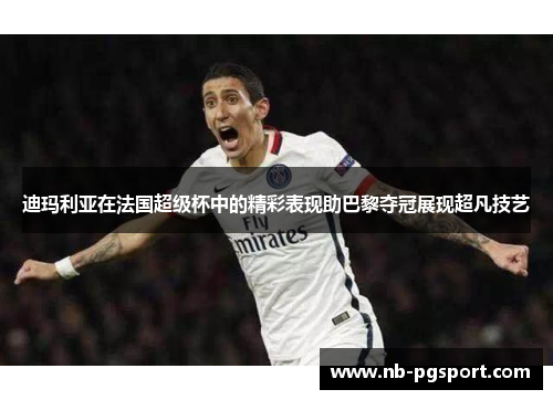 迪玛利亚在法国超级杯中的精彩表现助巴黎夺冠展现超凡技艺 迪玛利亚在法国超级杯中的精彩表现助巴黎夺冠展现超凡技艺