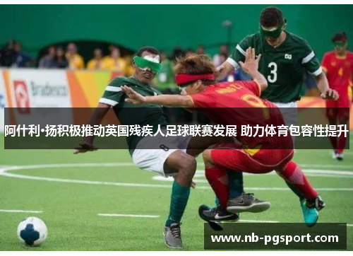 阿什利·扬积极推动英国残疾人足球联赛发展 助力体育包容性提升