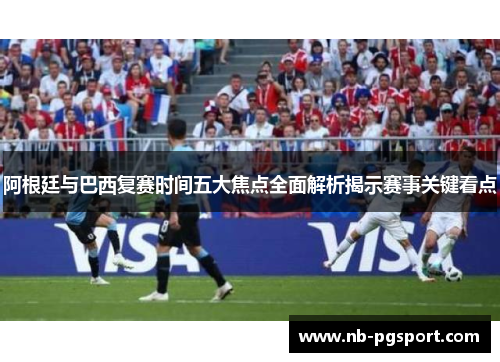 阿根廷与巴西复赛时间五大焦点全面解析揭示赛事关键看点