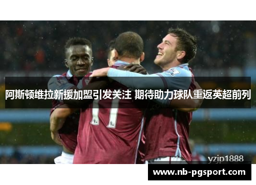 阿斯顿维拉新援加盟引发关注 期待助力球队重返英超前列 阿斯顿维拉新援加盟引发关注 期待助力球队重返英超前列