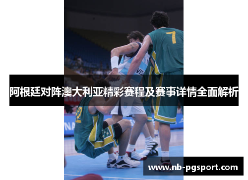 阿根廷对阵澳大利亚精彩赛程及赛事详情全面解析