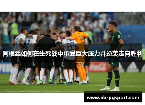 阿根廷如何在生死战中承受巨大压力并逆袭走向胜利