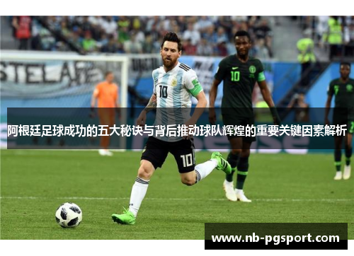阿根廷足球成功的五大秘诀与背后推动球队辉煌的重要关键因素解析 阿根廷足球成功的五大秘诀与背后推动球队辉煌的重要关键因素解析