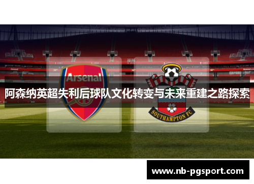 阿森纳英超失利后球队文化转变与未来重建之路探索