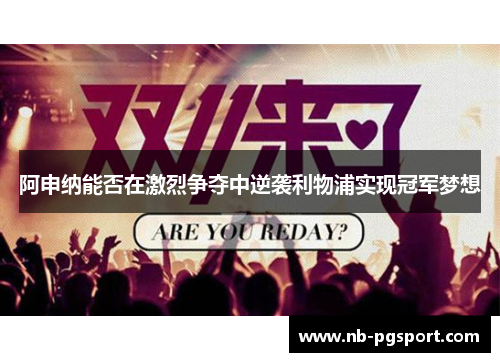 阿申纳能否在激烈争夺中逆袭利物浦实现冠军梦想