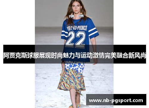 阿贾克斯球服展现时尚魅力与运动激情完美融合新风尚