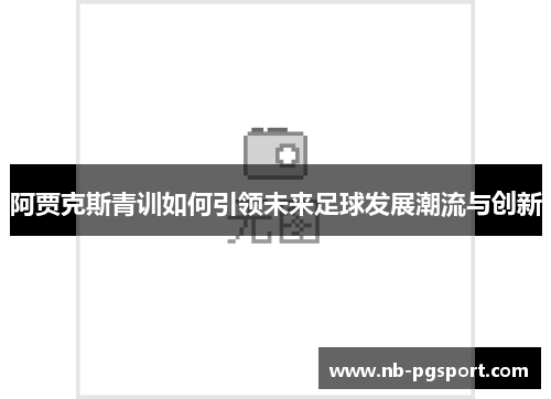 阿贾克斯青训如何引领未来足球发展潮流与创新 阿贾克斯青训如何引领未来足球发展潮流与创新