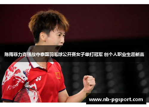 陈雨菲力克强敌夺泰国羽毛球公开赛女子单打冠军 创个人职业生涯新高